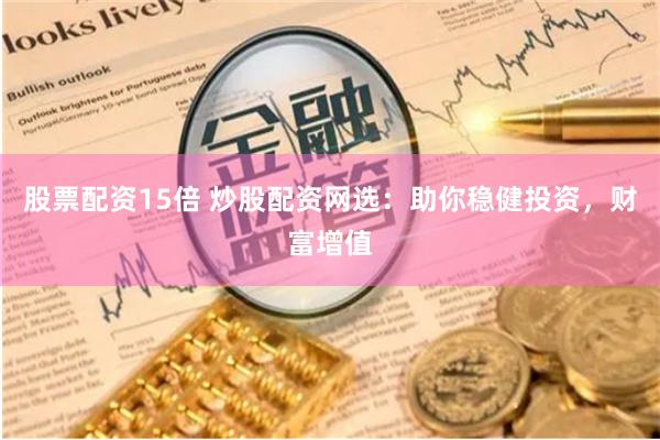 股票配資15倍 炒股配資網(wǎng)選：助你穩(wěn)健投資，財富增值