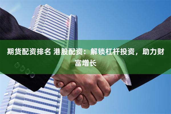 期貨配資排名 港股配資：解鎖杠桿投資，助力財富增長