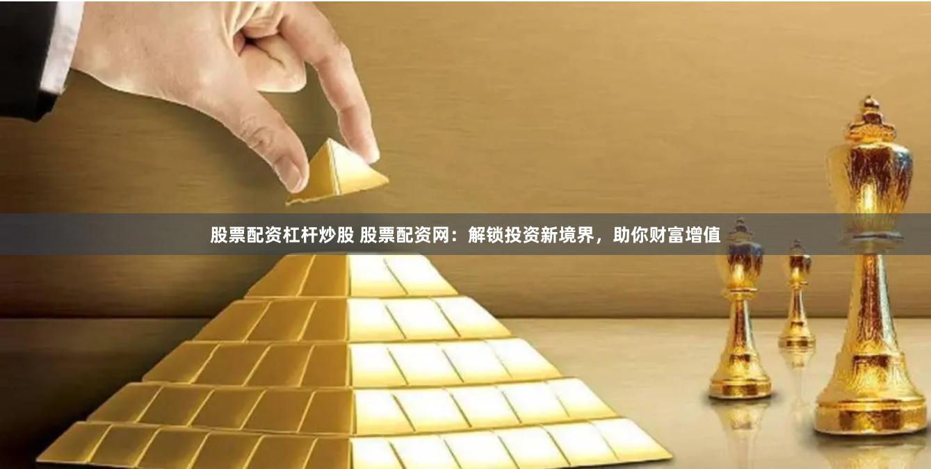 股票配資杠桿炒股 股票配資網(wǎng)：解鎖投資新境界，助你財(cái)富增值