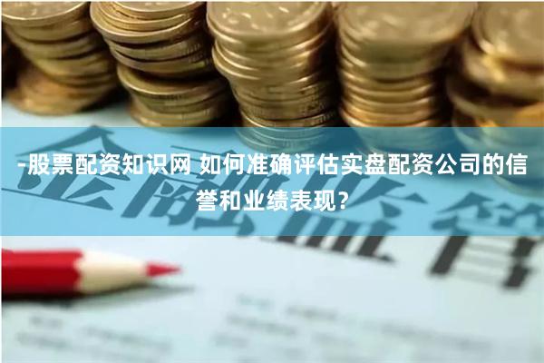 -股票配資知識(shí)網(wǎng) 如何準(zhǔn)確評(píng)估實(shí)盤配資公司的信譽(yù)和業(yè)績(jī)表現(xiàn)？