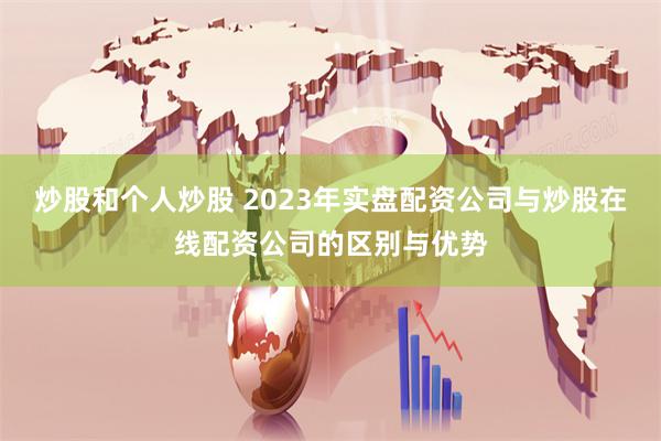 炒股和個(gè)人炒股 2023年實(shí)盤配資公司與炒股在線配資公司的區(qū)別與優(yōu)勢(shì)
