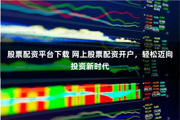 股票配資平臺下載 網(wǎng)上股票配資開戶，輕松邁向投資新時代