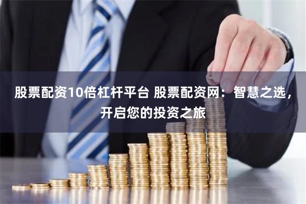 股票配資10倍杠桿平臺 股票配資網(wǎng)：智慧之選，開啟您的投資之旅