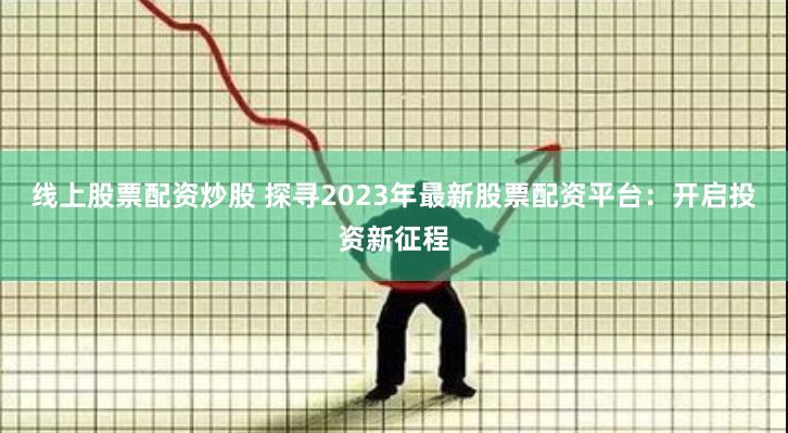 線上股票配資炒股 探尋2023年最新股票配資平臺(tái)：開(kāi)啟投資新征程