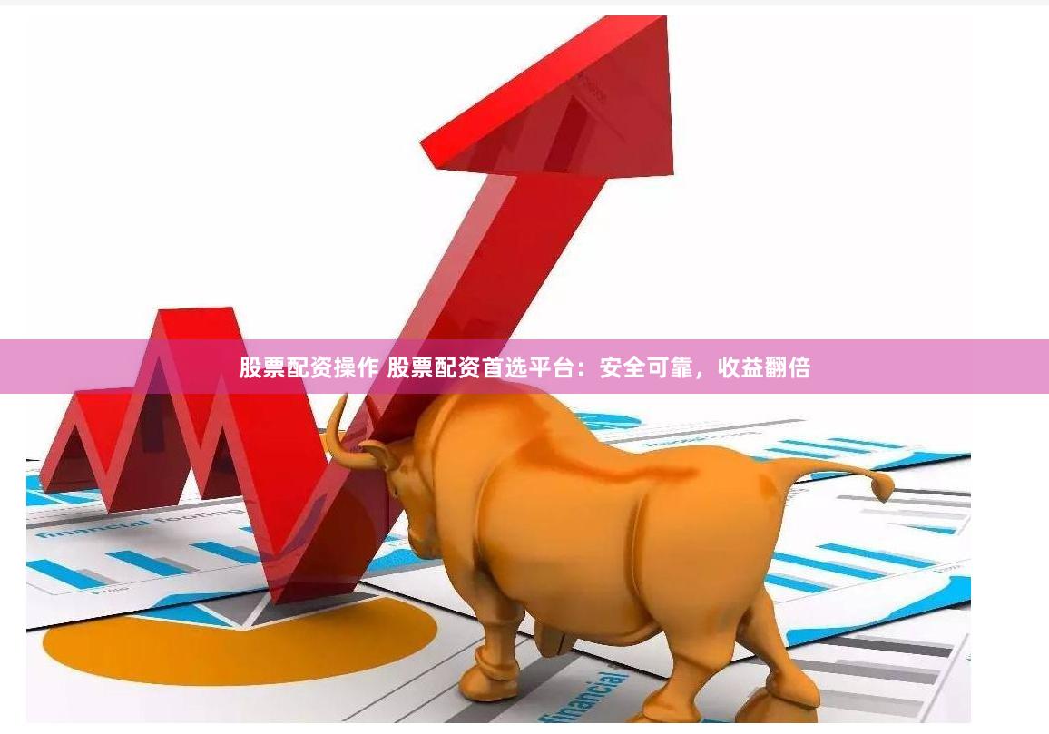 股票配資操作 股票配資首選平臺(tái)：安全可靠，收益翻倍