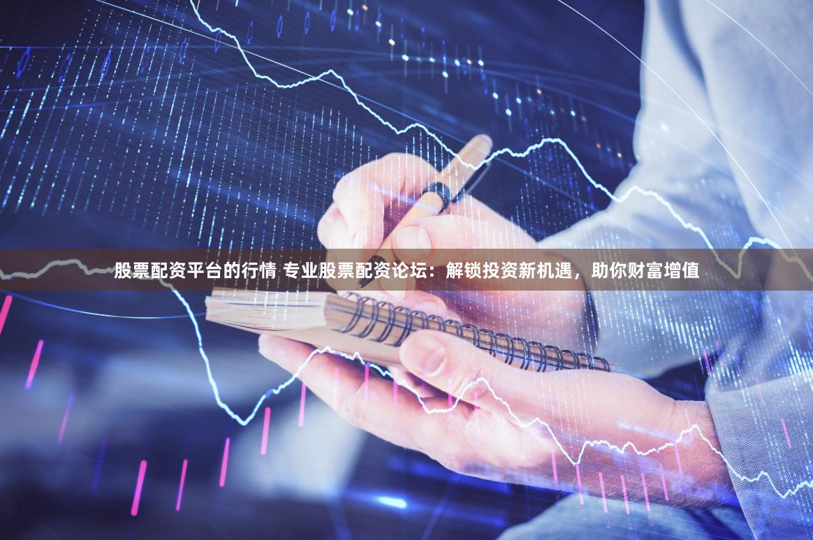 股票配資平臺的行情 專業(yè)股票配資論壇：解鎖投資新機(jī)遇，助你財富增值