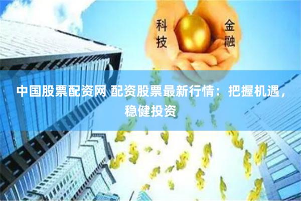 中國股票配資網(wǎng) 配資股票最新行情：把握機(jī)遇，穩(wěn)健投資