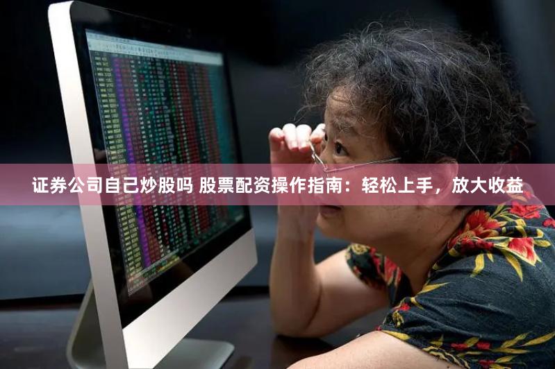 證券公司自己炒股嗎 股票配資操作指南：輕松上手，放大收益