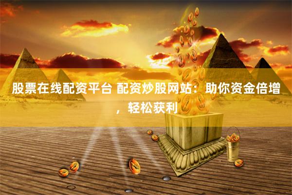 股票在線配資平臺(tái) 配資炒股網(wǎng)站：助你資金倍增，輕松獲利