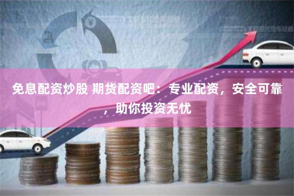 免息配資炒股 期貨配資吧：專業(yè)配資，安全可靠，助你投資無憂