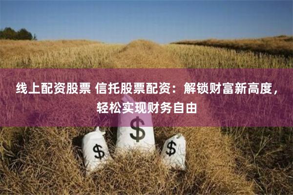 線上配資股票 信托股票配資：解鎖財富新高度，輕松實現(xiàn)財務自由