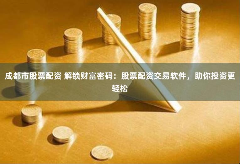 成都市股票配資 解鎖財富密碼：股票配資交易軟件，助你投資更輕松