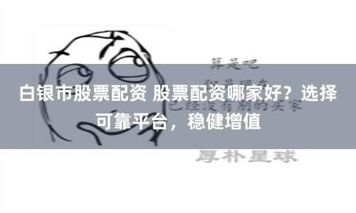 白銀市股票配資 股票配資哪家好？選擇可靠平臺(tái)，穩(wěn)健增值