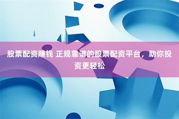 股票配資賺錢 正規(guī)靠譜的股票配資平臺，助你投資更輕松