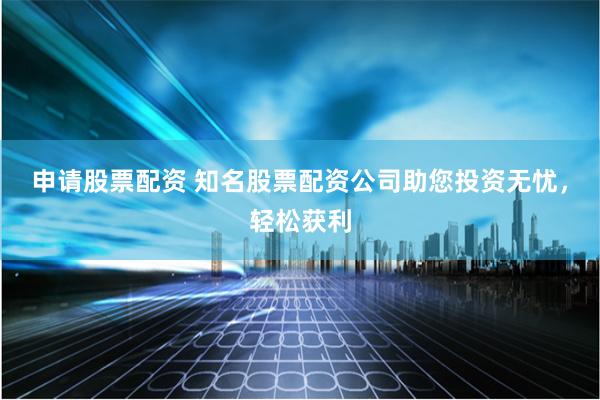 申請股票配資 知名股票配資公司助您投資無憂，輕松獲利