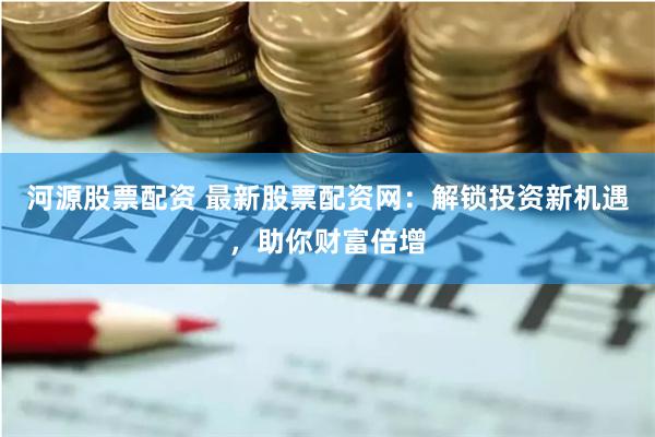河源股票配資 最新股票配資網(wǎng)：解鎖投資新機遇，助你財富倍增