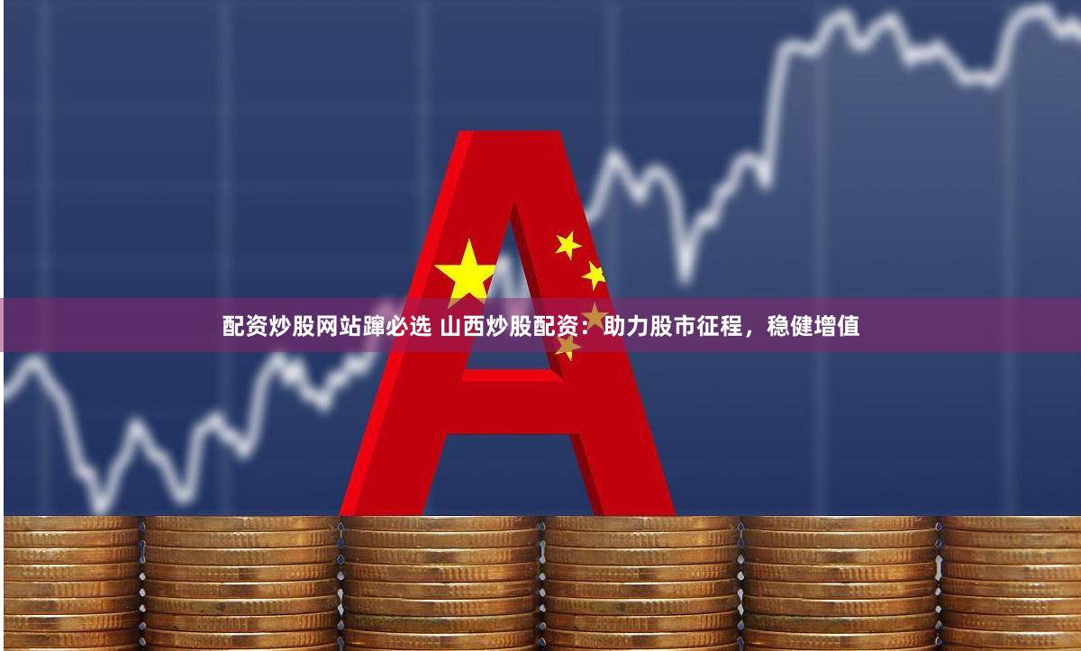 配資炒股網(wǎng)站躥必選 山西炒股配資：助力股市征程，穩(wěn)健增值