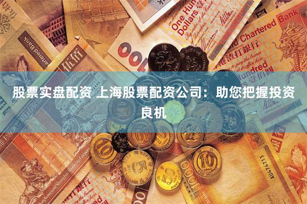 股票實盤配資 上海股票配資公司：助您把握投資良機