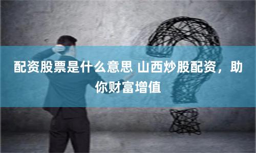 配資股票是什么意思 山西炒股配資，助你財(cái)富增值