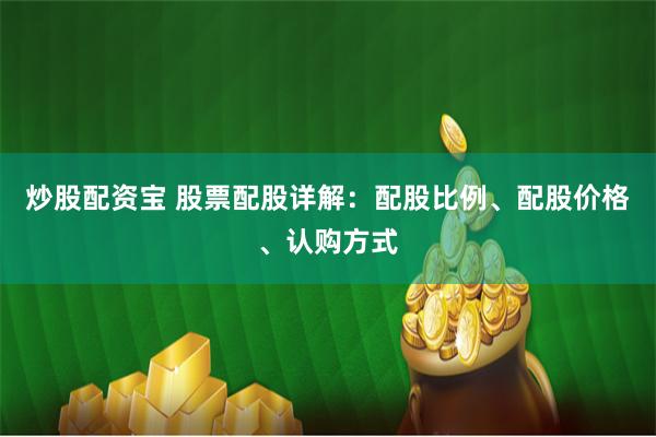 炒股配資寶 股票配股詳解：配股比例、配股價格、認(rèn)購方式