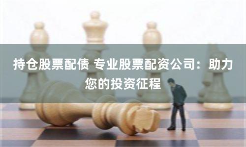 持倉(cāng)股票配債 專(zhuān)業(yè)股票配資公司：助力您的投資征程