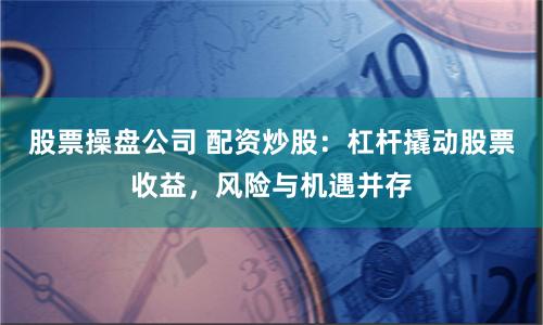 股票操盤公司 配資炒股：杠桿撬動股票收益，風(fēng)險與機(jī)遇并存