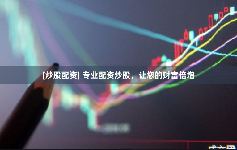 [炒股配資] 專(zhuān)業(yè)配資炒股，讓您的財(cái)富倍增