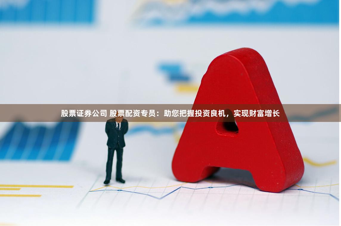 股票證券公司 股票配資專員：助您把握投資良機，實現(xiàn)財富增長