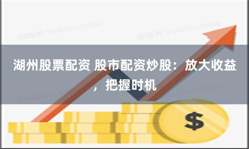 湖州股票配資 股市配資炒股：放大收益，把握時機