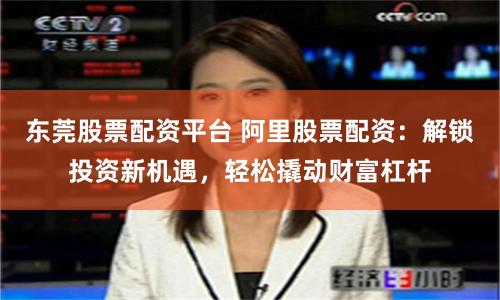 東莞股票配資平臺 阿里股票配資：解鎖投資新機遇，輕松撬動財富杠桿