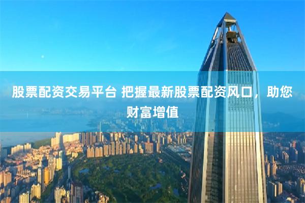 股票配資交易平臺 把握最新股票配資風口，助您財富增值