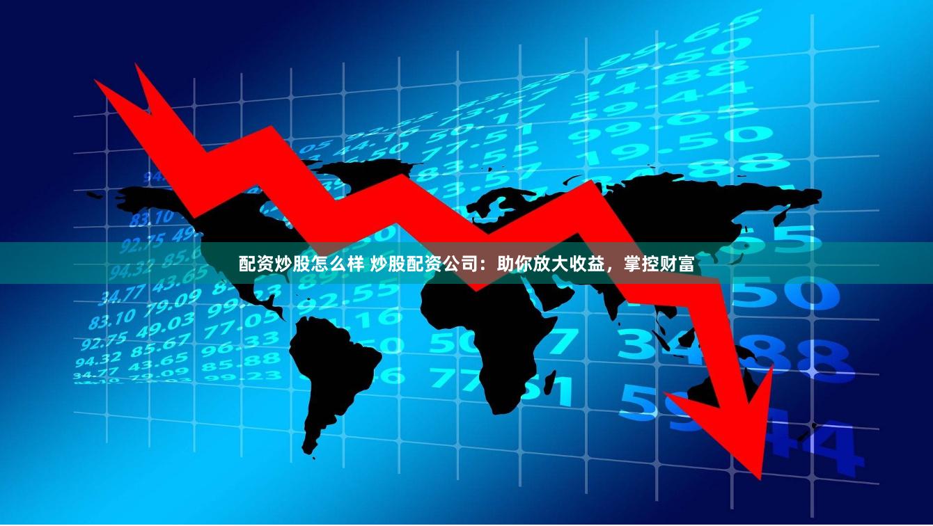 配資炒股怎么樣 炒股配資公司：助你放大收益，掌控財富