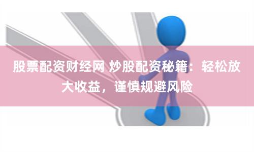 股票配資財經(jīng)網(wǎng) 炒股配資秘籍：輕松放大收益，謹(jǐn)慎規(guī)避風(fēng)險
