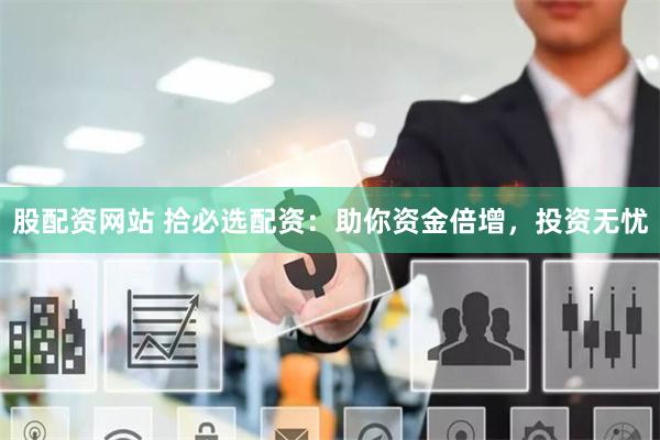 股配資網(wǎng)站 拾必選配資：助你資金倍增，投資無憂