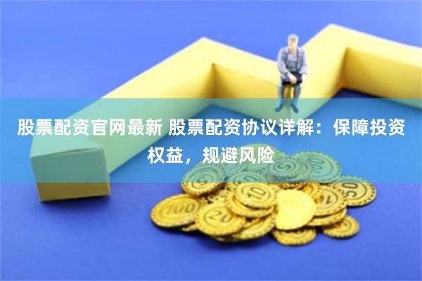 股票配資官網(wǎng)最新 股票配資協(xié)議詳解：保障投資權(quán)益，規(guī)避風(fēng)險(xiǎn)