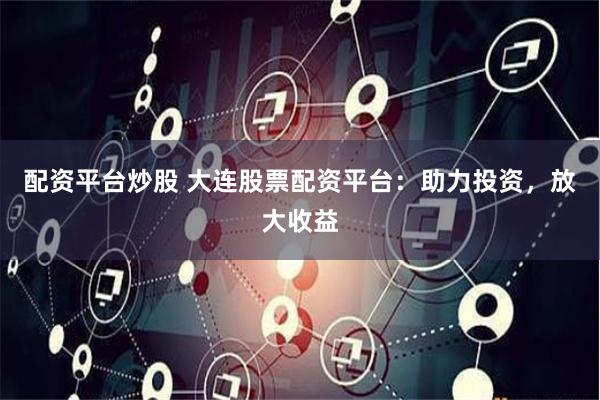 配資平臺炒股 大連股票配資平臺：助力投資，放大收益