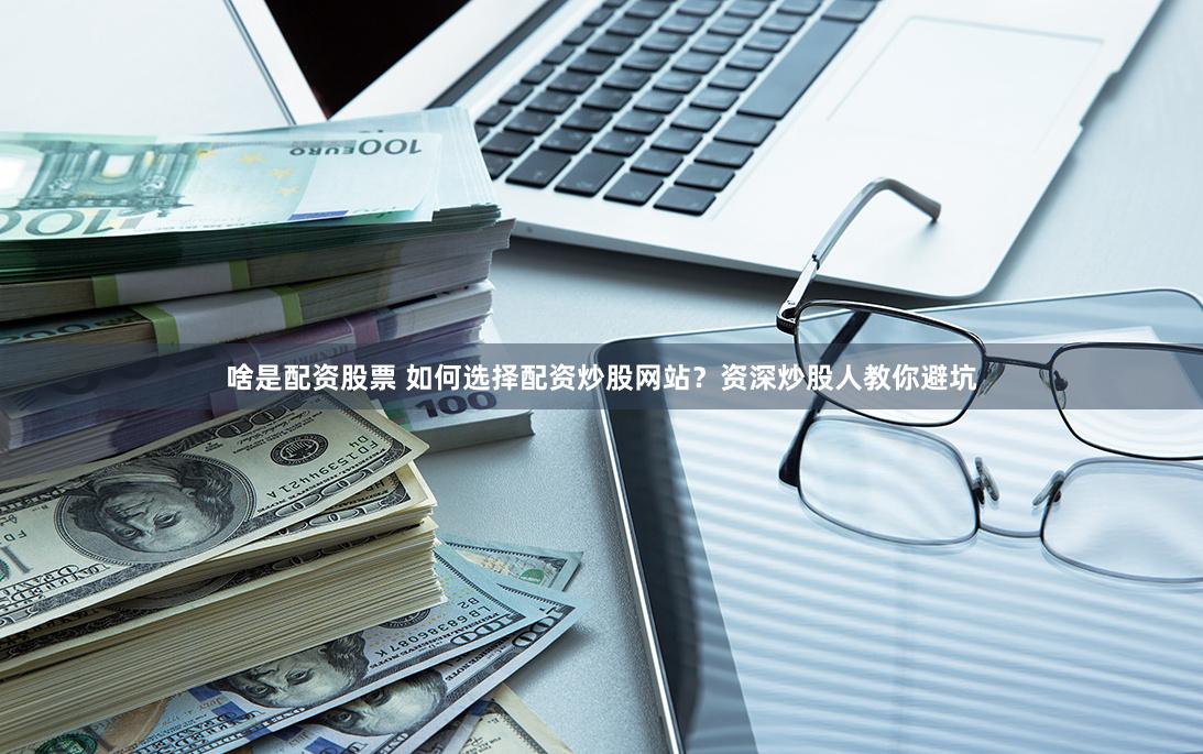 啥是配資股票 如何選擇配資炒股網(wǎng)站？資深炒股人教你避坑