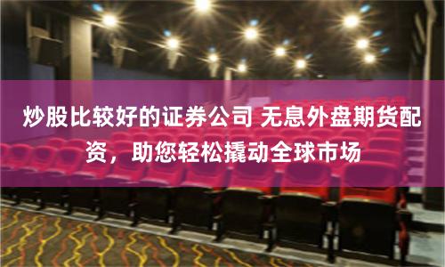 炒股比較好的證券公司 無(wú)息外盤期貨配資，助您輕松撬動(dòng)全球市場(chǎng)