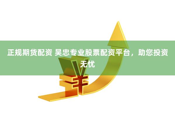 正規(guī)期貨配資 吳忠專業(yè)股票配資平臺，助您投資無憂
