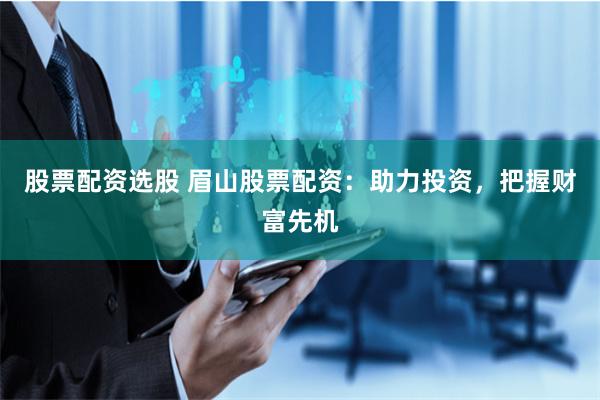 股票配資選股 眉山股票配資：助力投資，把握財(cái)富先機(jī)