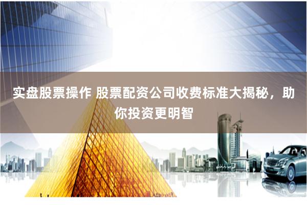 實盤股票操作 股票配資公司收費標準大揭秘，助你投資更明智