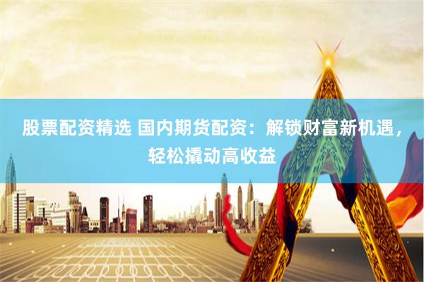 股票配資精選 國內(nèi)期貨配資：解鎖財富新機遇，輕松撬動高收益