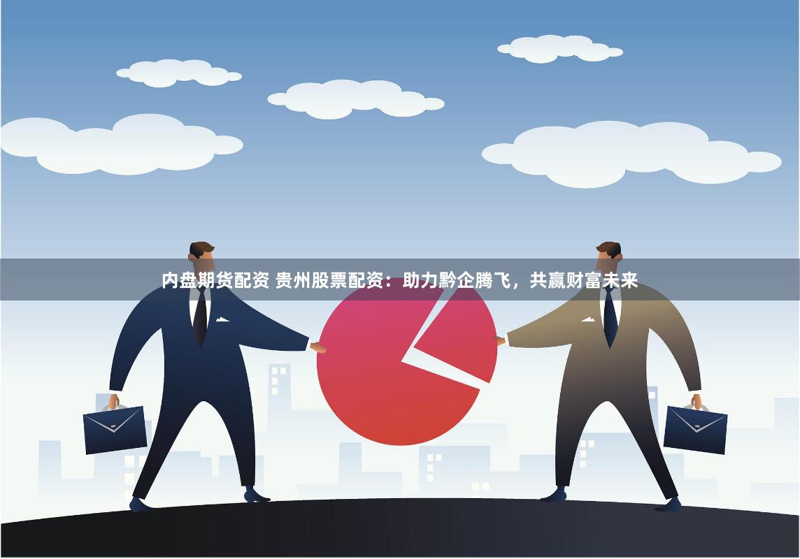 內(nèi)盤期貨配資 貴州股票配資：助力黔企騰飛，共贏財富未來
