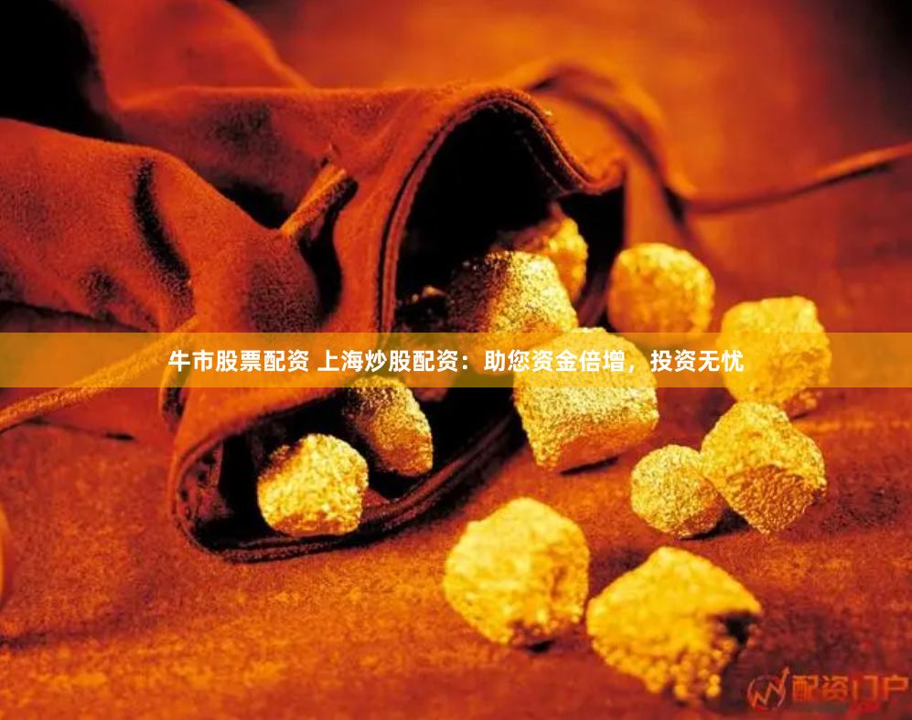 牛市股票配資 上海炒股配資：助您資金倍增，投資無憂