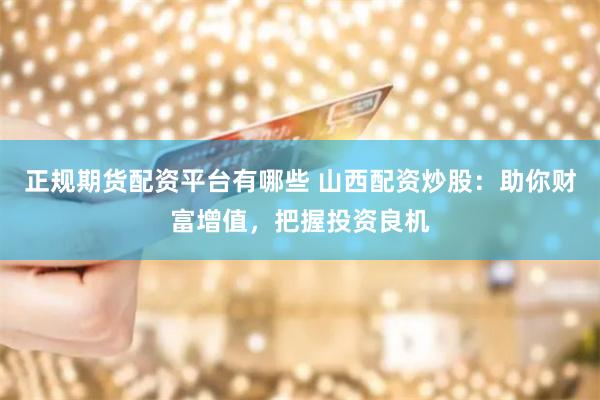 正規(guī)期貨配資平臺有哪些 山西配資炒股：助你財富增值，把握投資良機