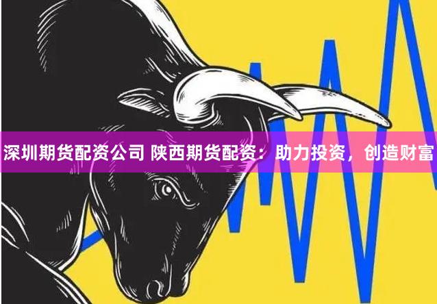深圳期貨配資公司 陜西期貨配資：助力投資，創(chuàng)造財富