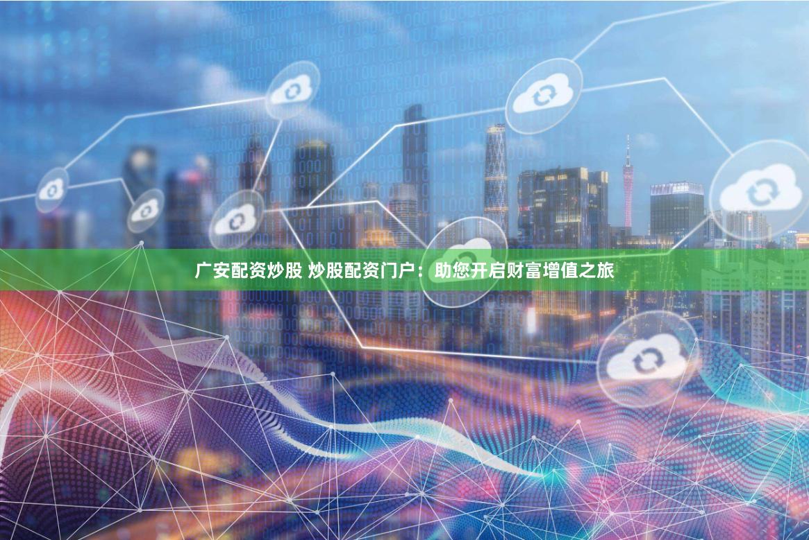 廣安配資炒股 炒股配資門戶：助您開啟財(cái)富增值之旅