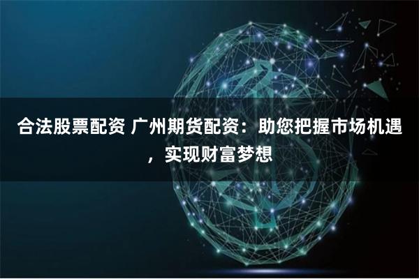 合法股票配資 廣州期貨配資：助您把握市場機遇，實現財富夢想