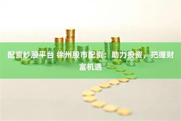 配資炒股平臺(tái) 徐州股市配資：助力投資，把握財(cái)富機(jī)遇