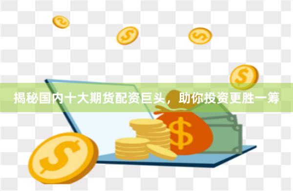 揭秘國內(nèi)十大期貨配資巨頭，助你投資更勝一籌